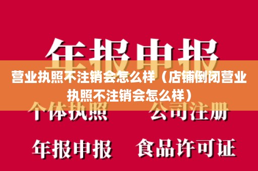 营业执照不注销会怎么样（店铺倒闭营业执照不注销会怎么样）