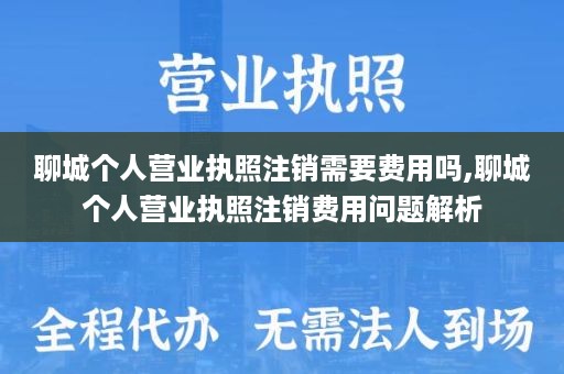聊城个人营业执照注销需要费用吗,聊城个人营业执照注销费用问题解析