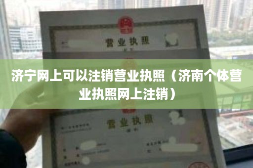 济宁网上可以注销营业执照（济南个体营业执照网上注销）