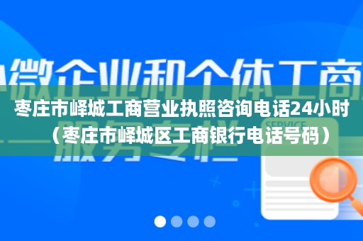 枣庄市峄城工商营业执照咨询电话24小时（枣庄市峄城区工商银行电话号码）