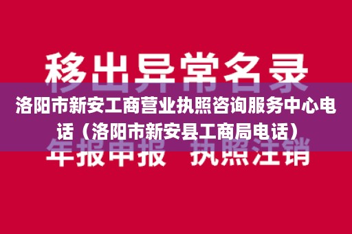 洛阳市新安工商营业执照咨询服务中心电话（洛阳市新安县工商局电话）