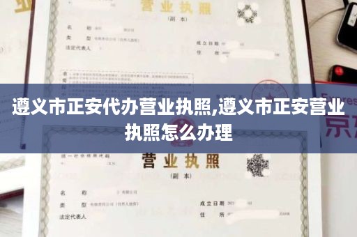 遵义市正安代办营业执照,遵义市正安营业执照怎么办理