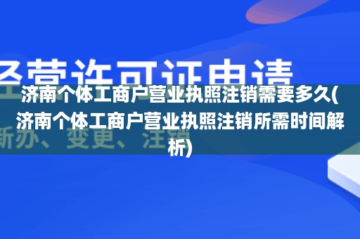 济南个体工商户营业执照注销需要多久(济南个体工商户营业执照注销所需时间解析)