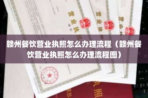 赣州餐饮营业执照怎么办理流程（赣州餐饮营业执照怎么办理流程图）