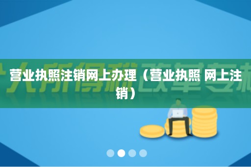营业执照注销网上办理（营业执照 网上注销）