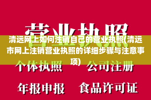 清远网上如何注销自己的营业执照(清远市网上注销营业执照的详细步骤与注意事项)