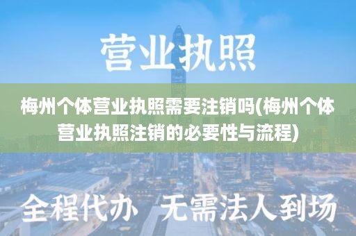 梅州个体营业执照需要注销吗(梅州个体营业执照注销的必要性与流程)
