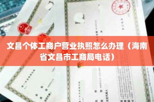 文昌个体工商户营业执照怎么办理（海南省文昌市工商局电话）