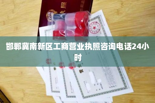 邯郸冀南新区工商营业执照咨询电话24小时