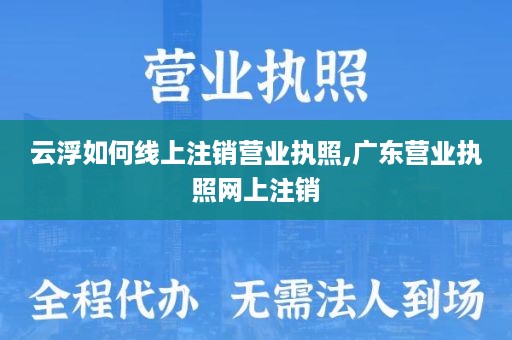 云浮如何线上注销营业执照,广东营业执照网上注销