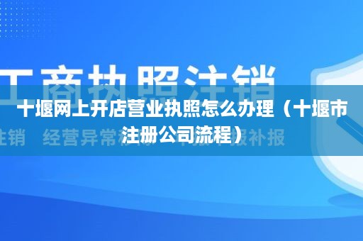 十堰网上开店营业执照怎么办理（十堰市注册公司流程）