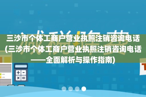 三沙市个体工商户营业执照注销咨询电话(三沙市个体工商户营业执照注销咨询电话——全面解析与操作指南)