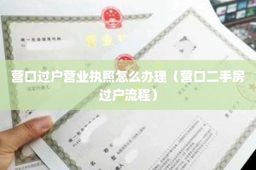 营口过户营业执照怎么办理（营口二手房过户流程）