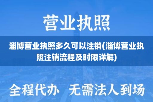 淄博营业执照多久可以注销(淄博营业执照注销流程及时限详解)