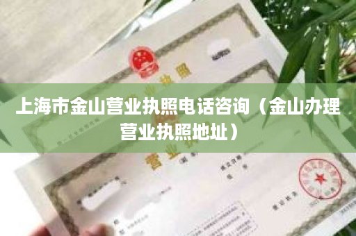 上海市金山营业执照电话咨询（金山办理营业执照地址）