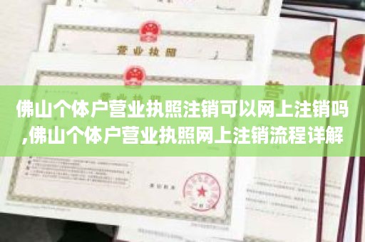 佛山个体户营业执照注销可以网上注销吗,佛山个体户营业执照网上注销流程详解