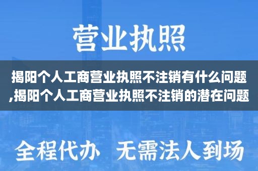 揭阳个人工商营业执照不注销有什么问题,揭阳个人工商营业执照不注销的潜在问题
