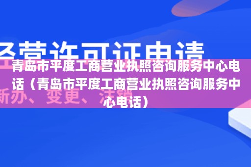 青岛市平度工商营业执照咨询服务中心电话（青岛市平度工商营业执照咨询服务中心电话）