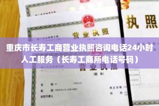 重庆市长寿工商营业执照咨询电话24小时人工服务（长寿工商所电话号码）