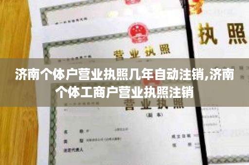 济南个体户营业执照几年自动注销,济南个体工商户营业执照注销