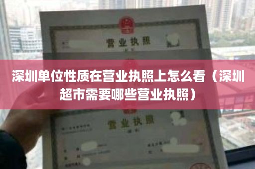 深圳单位性质在营业执照上怎么看（深圳超市需要哪些营业执照）