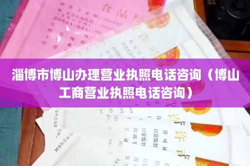淄博市博山办理营业执照电话咨询（博山工商营业执照电话咨询）