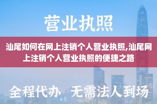 汕尾如何在网上注销个人营业执照,汕尾网上注销个人营业执照的便捷之路