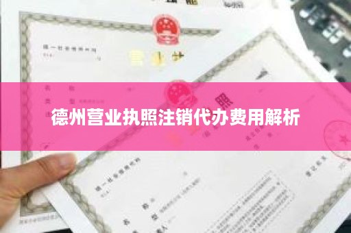 德州营业执照注销代办费用解析