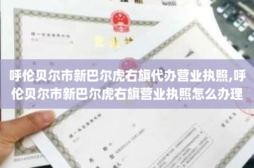 呼伦贝尔市新巴尔虎右旗代办营业执照,呼伦贝尔市新巴尔虎右旗营业执照怎么办理