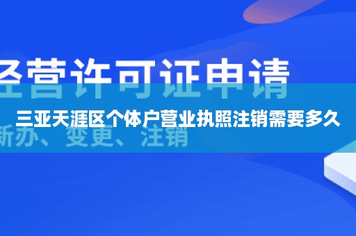 三亚天涯区个体户营业执照注销需要多久