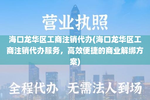 海口龙华区工商注销代办(海口龙华区工商注销代办服务，高效便捷的商业解绑方案)
