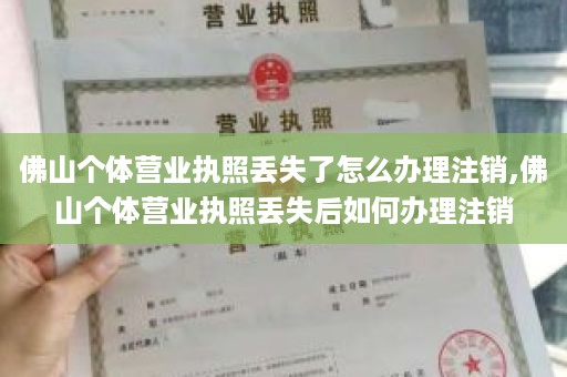 佛山个体营业执照丢失了怎么办理注销,佛山个体营业执照丢失后如何办理注销