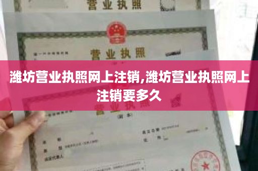 潍坊营业执照网上注销,潍坊营业执照网上注销要多久