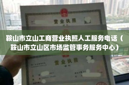 鞍山市立山工商营业执照人工服务电话（鞍山市立山区市场监管事务服务中心）