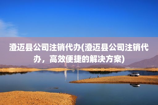 澄迈县公司注销代办(澄迈县公司注销代办，高效便捷的解决方案)