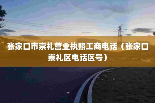 张家口市崇礼营业执照工商电话（张家口崇礼区电话区号）