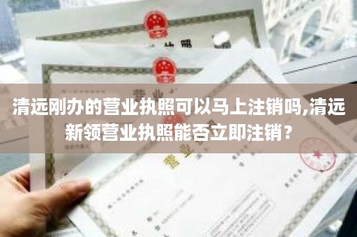 清远刚办的营业执照可以马上注销吗,清远新领营业执照能否立即注销？
