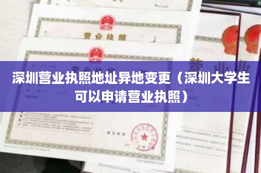 深圳营业执照地址异地变更（深圳大学生可以申请营业执照）