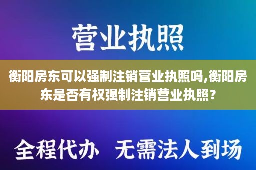 衡阳房东可以强制注销营业执照吗,衡阳房东是否有权强制注销营业执照？