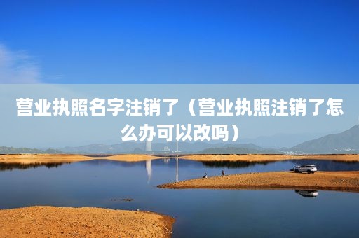 营业执照名字注销了（营业执照注销了怎么办可以改吗）