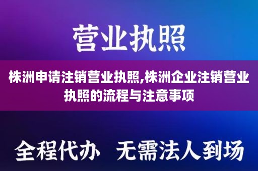 株洲申请注销营业执照,株洲企业注销营业执照的流程与注意事项