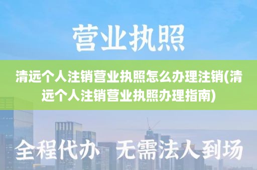 清远个人注销营业执照怎么办理注销(清远个人注销营业执照办理指南)