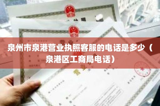 泉州市泉港营业执照客服的电话是多少（泉港区工商局电话）