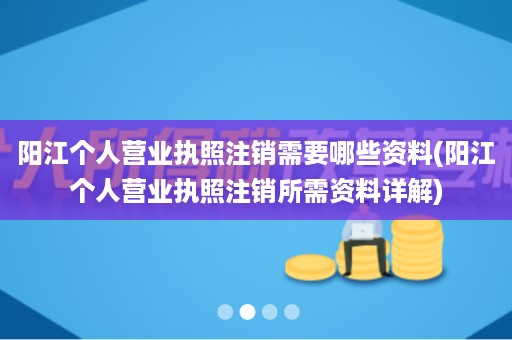 阳江个人营业执照注销需要哪些资料(阳江个人营业执照注销所需资料详解)