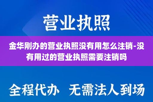 金华刚办的营业执照没有用怎么注销-没有用过的营业执照需要注销吗