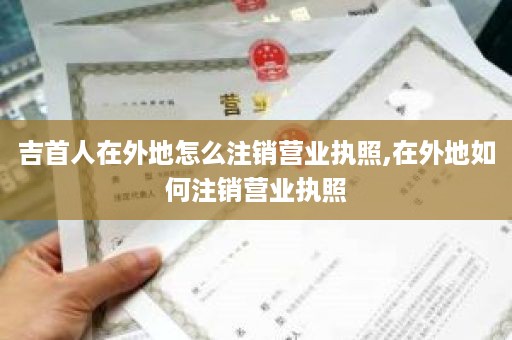 吉首人在外地怎么注销营业执照,在外地如何注销营业执照