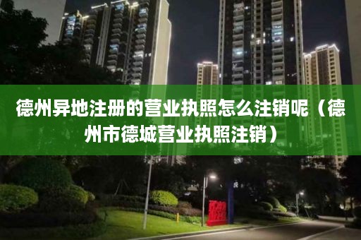 德州异地注册的营业执照怎么注销呢（德州市德城营业执照注销）