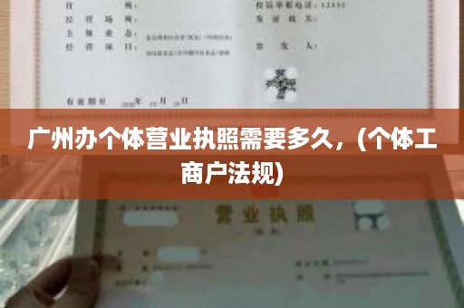 广州办个体营业执照需要多久，(个体工商户法规)