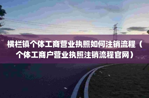 横栏镇个体工商营业执照如何注销流程（个体工商户营业执照注销流程官网）