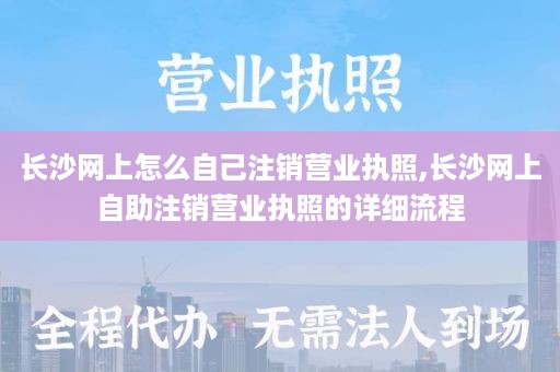 长沙网上怎么自己注销营业执照,长沙网上自助注销营业执照的详细流程
